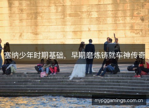 塞纳少年时期基础，早期磨炼铸就车神传奇